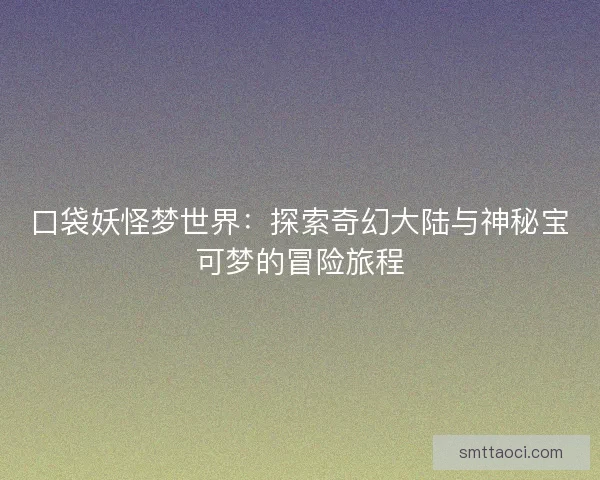 口袋妖怪梦世界：探索奇幻大陆与神秘宝可梦的冒险旅程