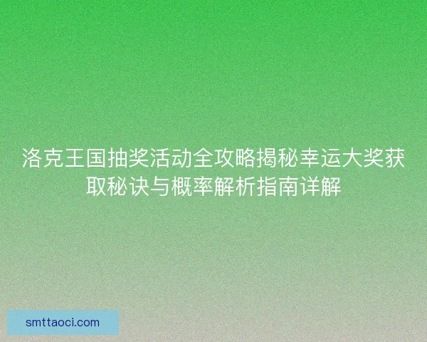 洛克王国抽奖活动全攻略揭秘幸运大奖获取秘诀与概率解析指南详解
