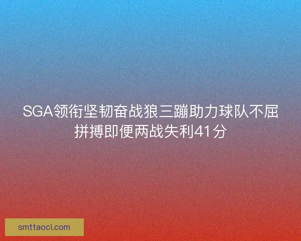 SGA领衔坚韧奋战狼三蹦助力球队不屈拼搏即便两战失利41分