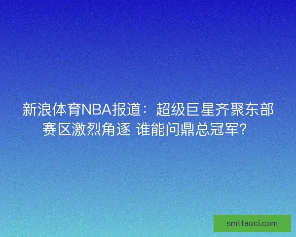 新浪体育NBA报道：超级巨星齐聚东部赛区激烈角逐 谁能问鼎总冠军？