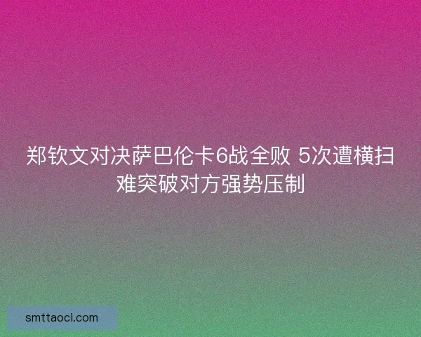 郑钦文对决萨巴伦卡6战全败 5次遭横扫难突破对方强势压制