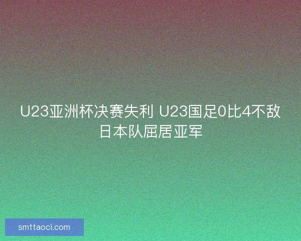 U23亚洲杯决赛失利 U23国足0比4不敌日本队屈居亚军