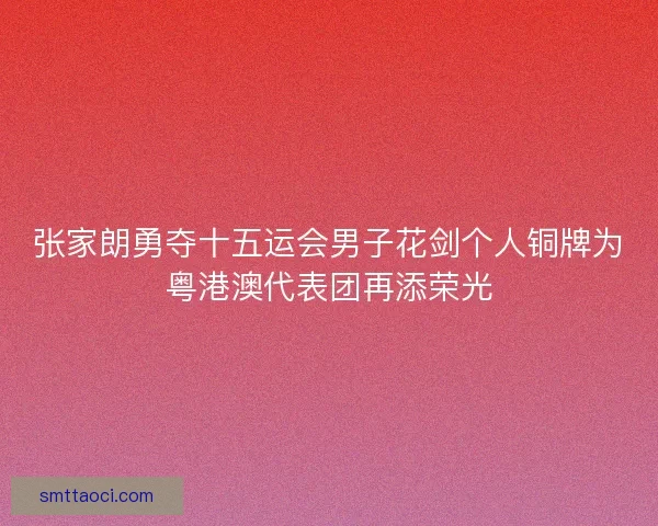 张家朗勇夺十五运会男子花剑个人铜牌为粤港澳代表团再添荣光
